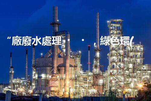 “廠廢水處理，綠色環(huán)保新篇章”